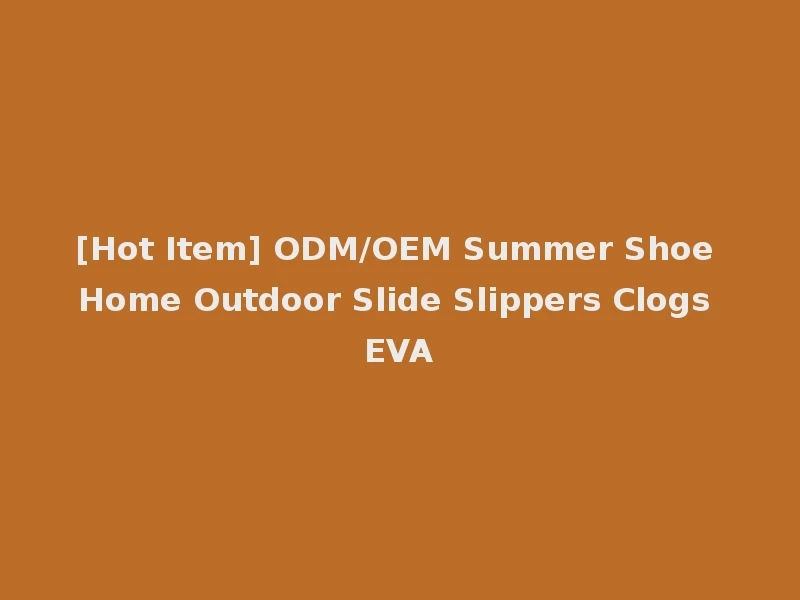 [Hot Item] ODM/OEM Summer Shoe Home Outdoor Slide Slippers Clogs EVA