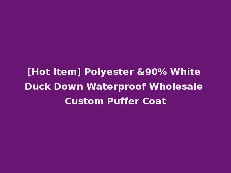 [Hot Item] Polyester &90% White Duck Down Waterproof Wholesale Custom Puffer Coat