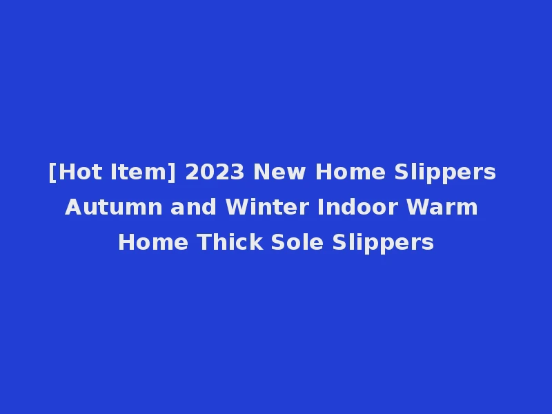 [Hot Item] 2023 New Home Slippers Autumn and Winter Indoor Warm Home Thick Sole Slippers