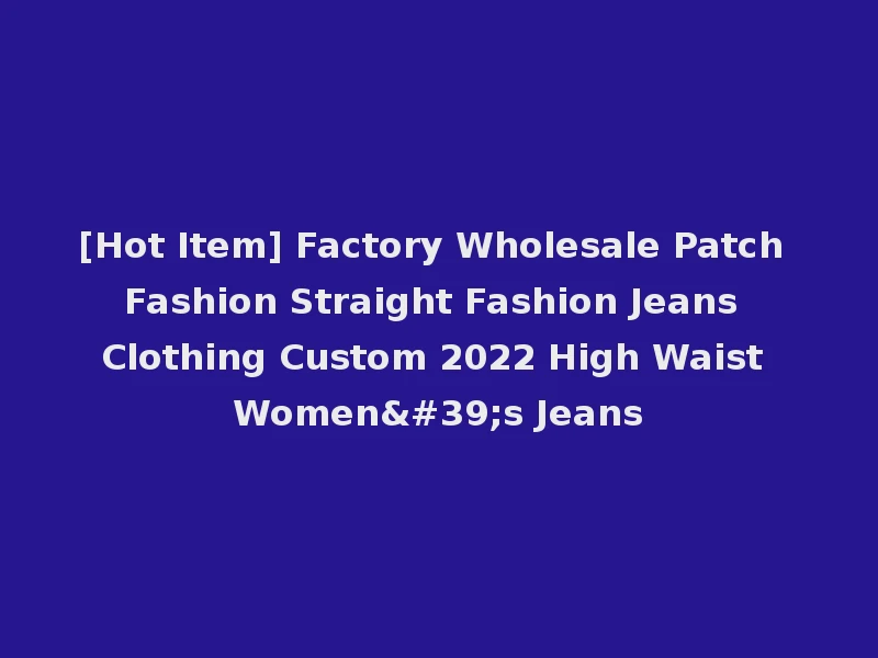 [Hot Item] Factory Wholesale Patch Fashion Straight Fashion Jeans Clothing Custom 2022 High Waist Women's Jeans
