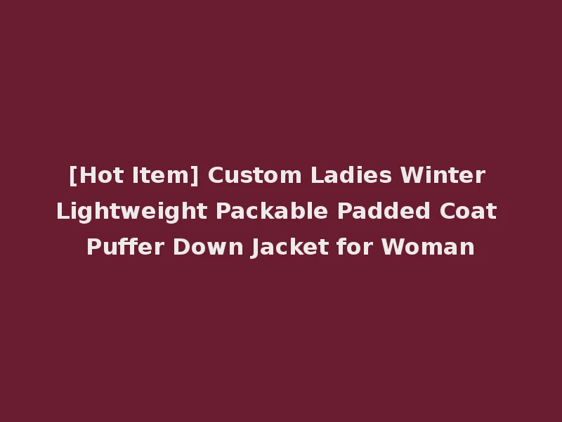 [Hot Item] Custom Ladies Winter Lightweight Packable Padded Coat Puffer Down Jacket for Woman