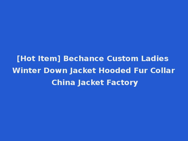 [Hot Item] Bechance Custom Ladies Winter Down Jacket Hooded Fur Collar China Jacket Factory