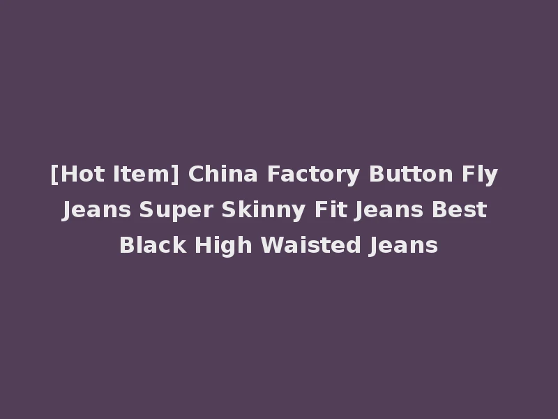 [Hot Item] China Factory Button Fly Jeans Super Skinny Fit Jeans Best Black High Waisted Jeans