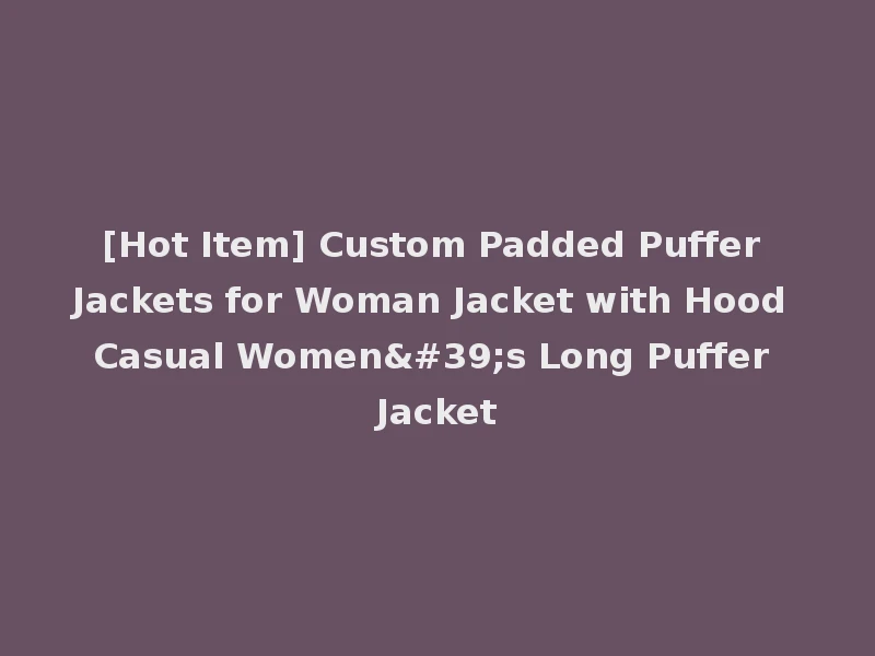 [Hot Item] Custom Padded Puffer Jackets for Woman Jacket with Hood Casual Women's Long Puffer Jacket