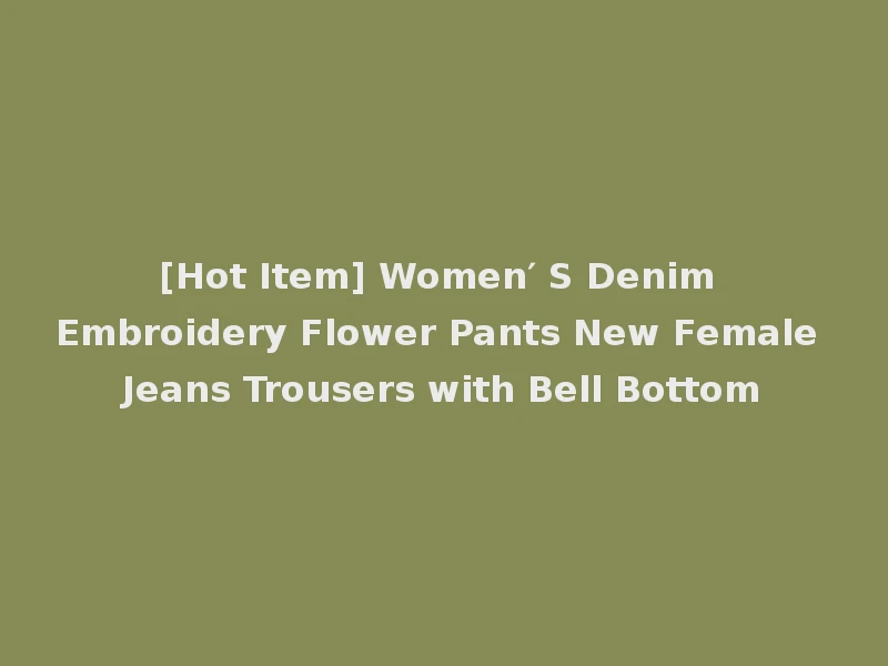 [Hot Item] Women′ S Denim Embroidery Flower Pants New Female Jeans Trousers with Bell Bottom