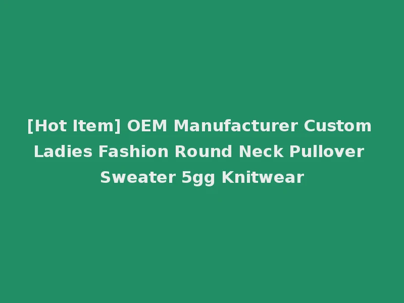 [Hot Item] OEM Manufacturer Custom Ladies Fashion Round Neck Pullover Sweater 5gg Knitwear