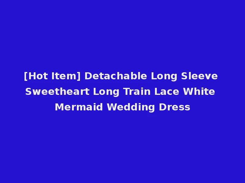 [Hot Item] Detachable Long Sleeve Sweetheart Long Train Lace White Mermaid Wedding Dress