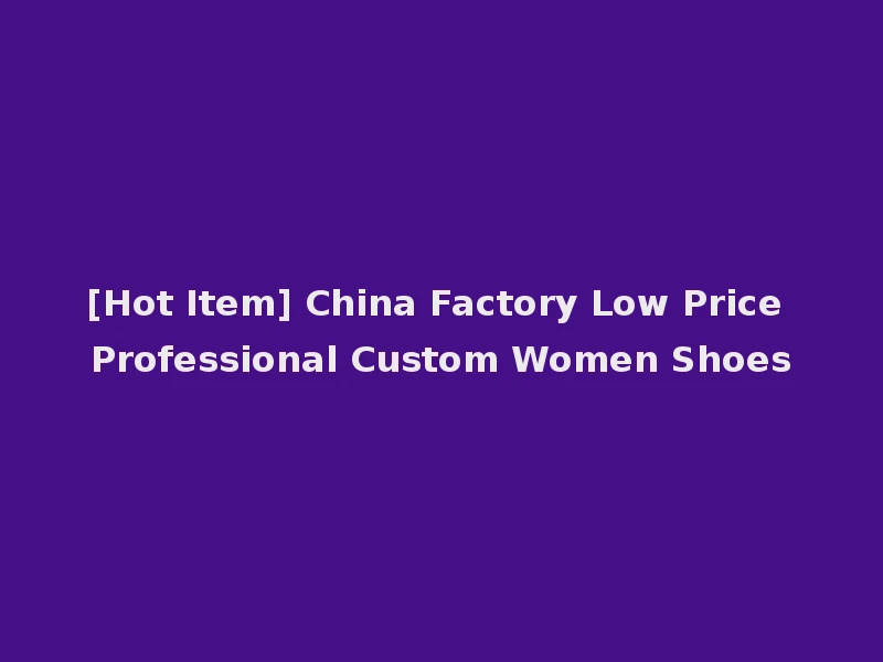 [Hot Item] China Factory Low Price Professional Custom Women Shoes