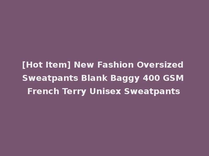 [Hot Item] New Fashion Oversized Sweatpants Blank Baggy 400 GSM French Terry Unisex Sweatpants
