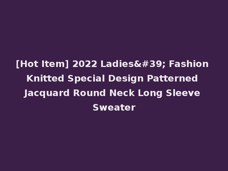 [Hot Item] 2022 Ladies' Fashion Knitted Special Design Patterned Jacquard Round Neck Long Sleeve Sweater