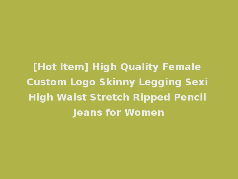 [Hot Item] High Quality Female Custom Logo Skinny Legging Sexi High Waist Stretch Ripped Pencil Jeans for Women