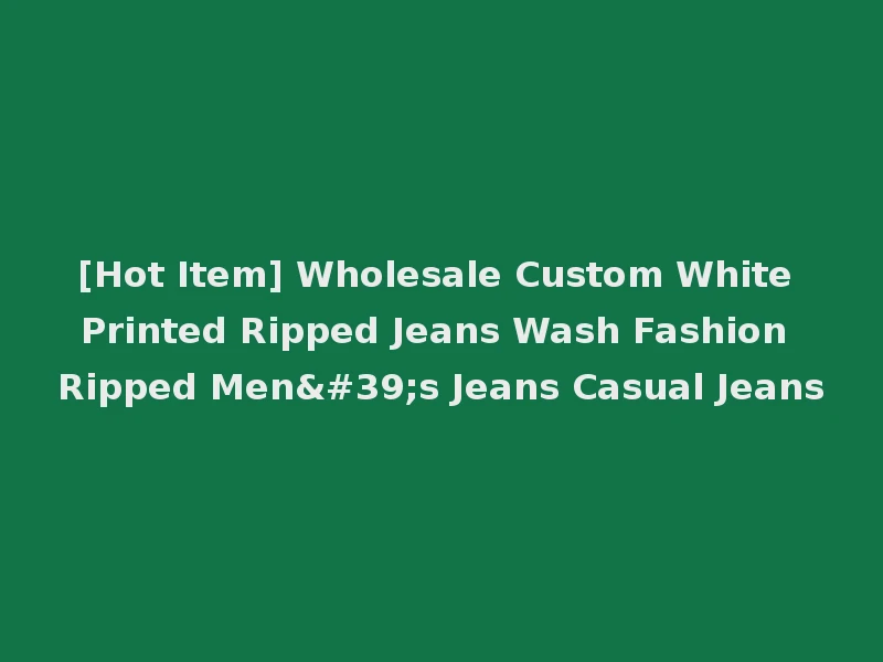 [Hot Item] Wholesale Custom White Printed Ripped Jeans Wash Fashion Ripped Men's Jeans Casual Jeans