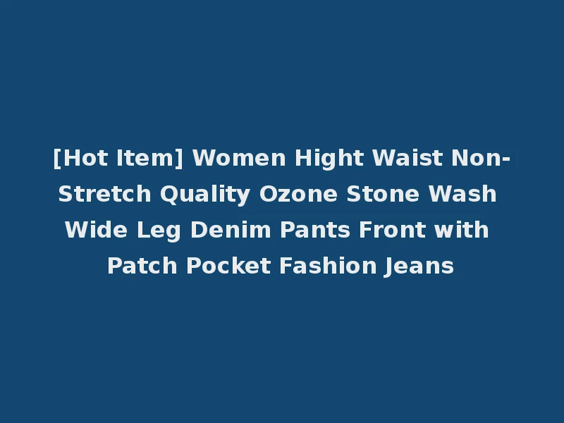 [Hot Item] Women Hight Waist Non-Stretch Quality Ozone Stone Wash Wide Leg Denim Pants Front with Patch Pocket Fashion Jeans