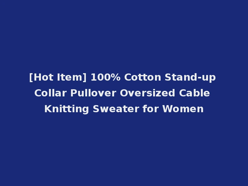 [Hot Item] 100% Cotton Stand-up Collar Pullover Oversized Cable Knitting Sweater for Women