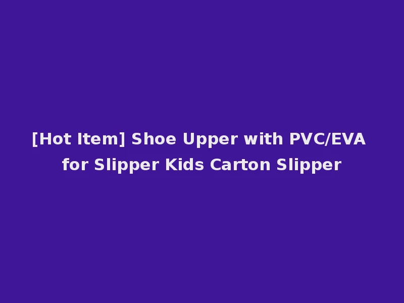 [Hot Item] Shoe Upper with PVC/EVA for Slipper Kids Carton Slipper