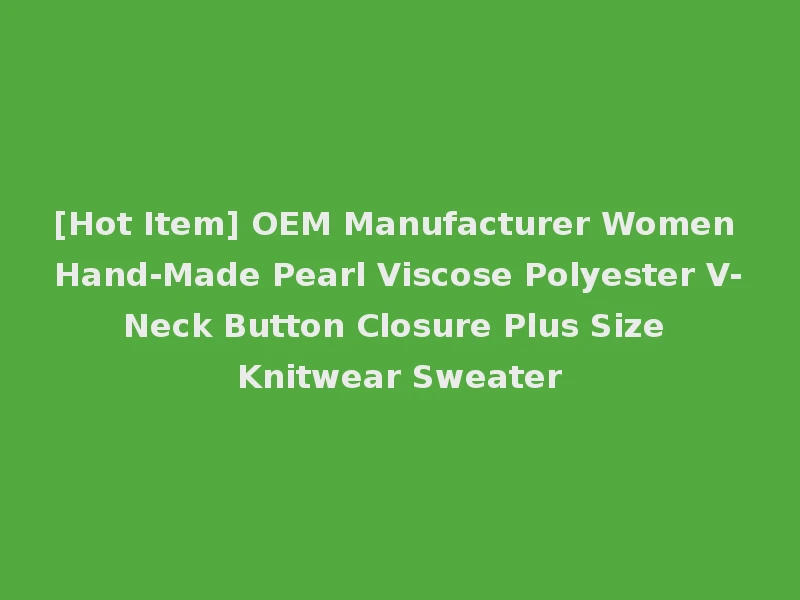 [Hot Item] OEM Manufacturer Women Hand-Made Pearl Viscose Polyester V-Neck Button Closure Plus Size Knitwear Sweater