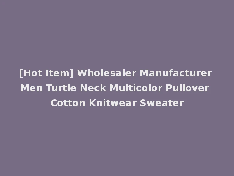 [Hot Item] Wholesaler Manufacturer Men Turtle Neck Multicolor Pullover Cotton Knitwear Sweater
