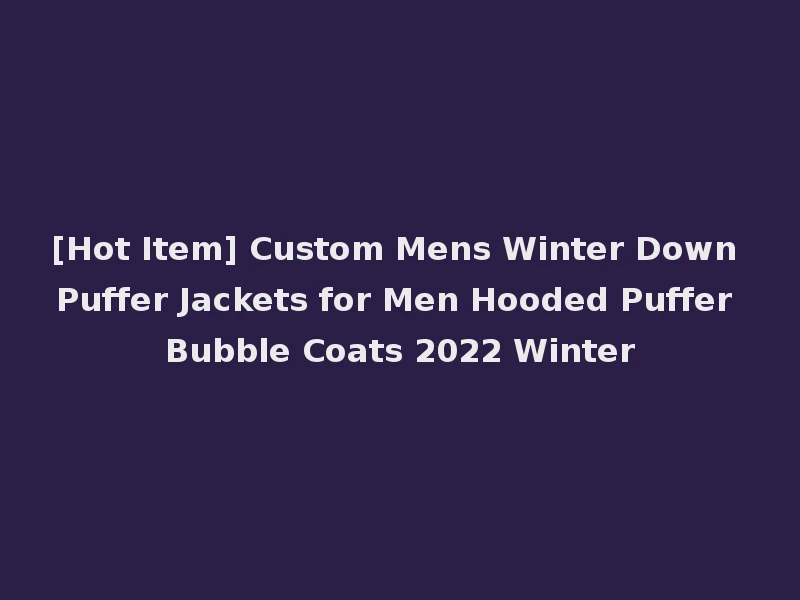 [Hot Item] Custom Mens Winter Down Puffer Jackets for Men Hooded Puffer Bubble Coats 2022 Winter