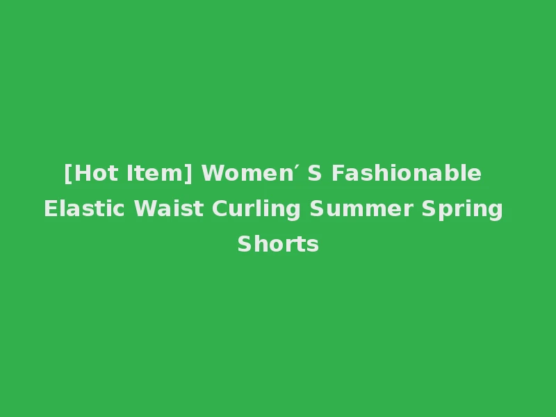 [Hot Item] Women′ S Fashionable Elastic Waist Curling Summer Spring Shorts