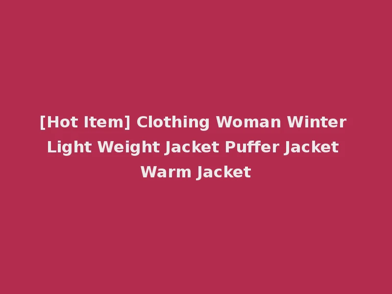 [Hot Item] Clothing Woman Winter Light Weight Jacket Puffer Jacket Warm Jacket
