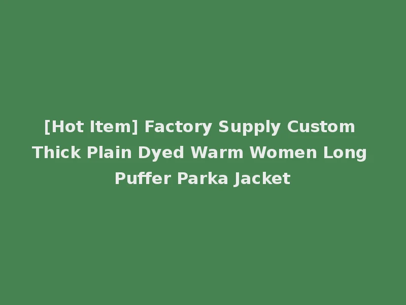 [Hot Item] Factory Supply Custom Thick Plain Dyed Warm Women Long Puffer Parka Jacket