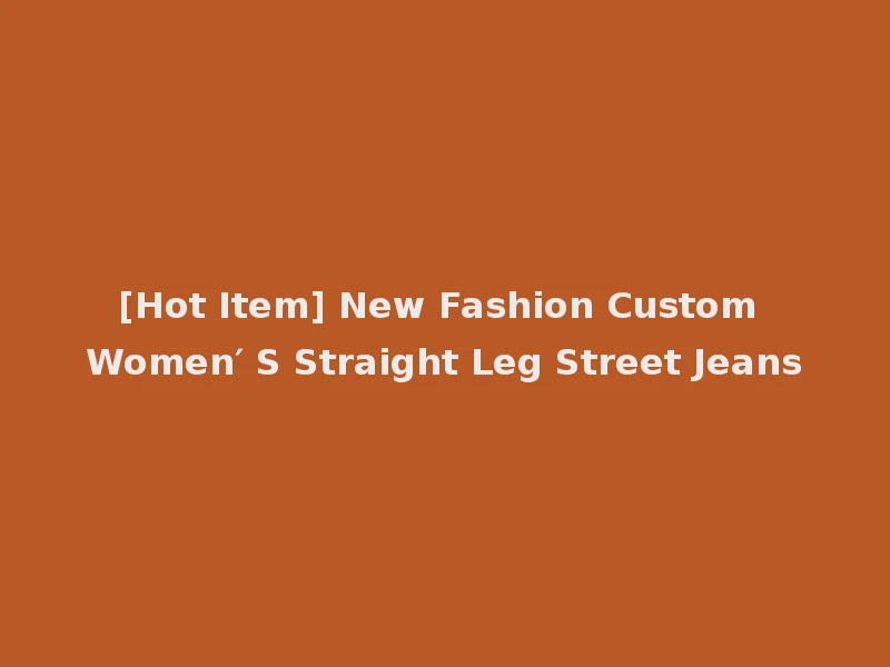[Hot Item] New Fashion Custom Women′ S Straight Leg Street Jeans