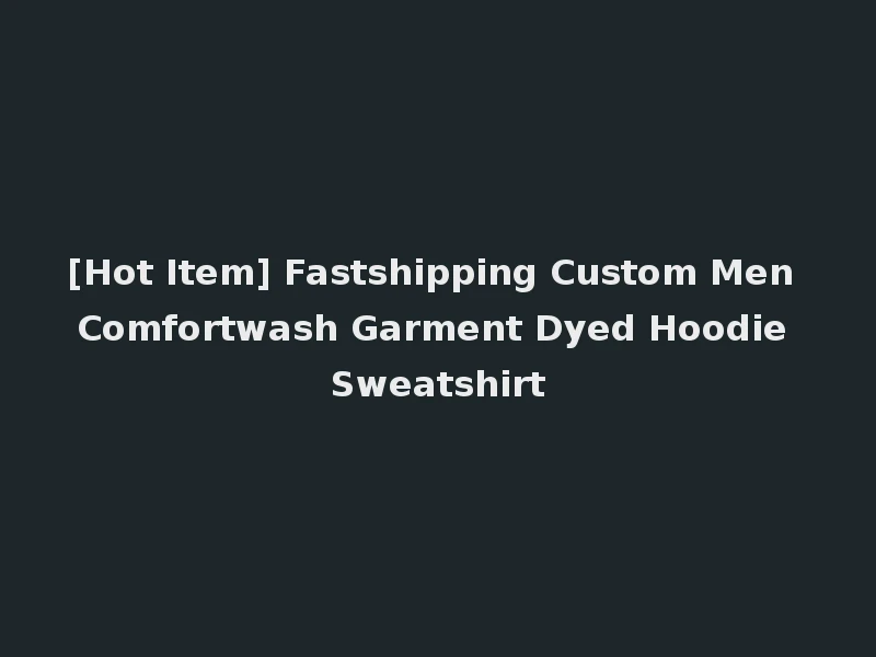 [Hot Item] Fastshipping Custom Men Comfortwash Garment Dyed Hoodie Sweatshirt