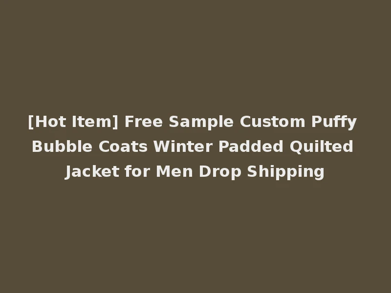 [Hot Item] Free Sample Custom Puffy Bubble Coats Winter Padded Quilted Jacket for Men Drop Shipping