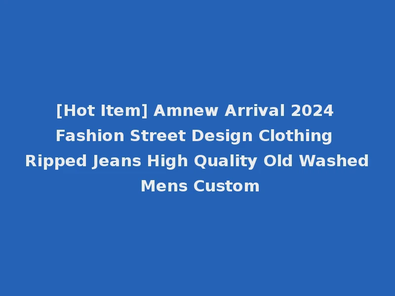 [Hot Item] Amnew Arrival 2024 Fashion Street Design Clothing Ripped Jeans High Quality Old Washed Mens Custom