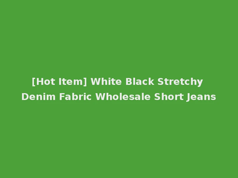 [Hot Item] White Black Stretchy Denim Fabric Wholesale Short Jeans