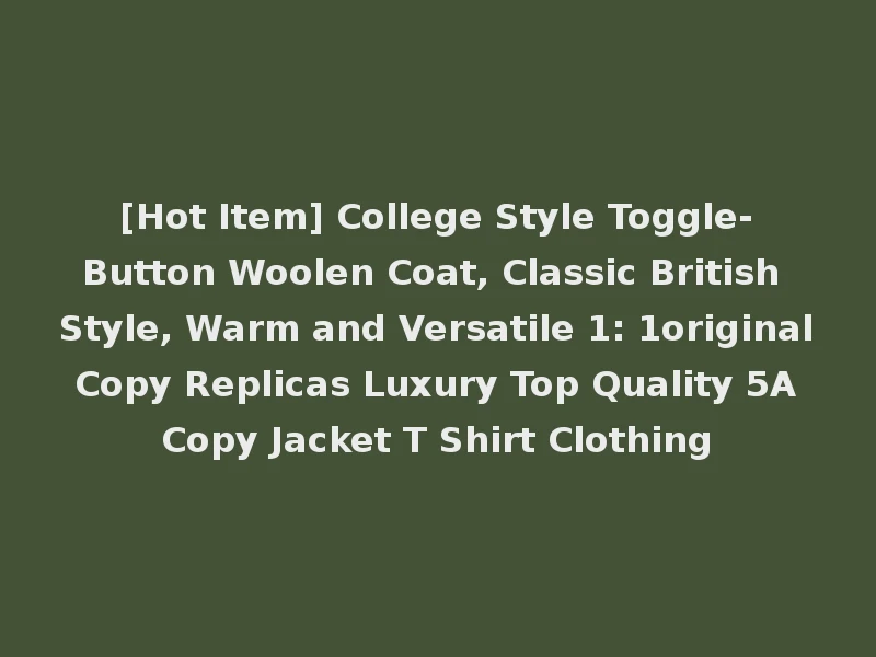 [Hot Item] College Style Toggle-Button Woolen Coat, Classic British Style, Warm and Versatile 1: 1original Copy Replicas Luxury Top Quality 5A Copy Jacket T Shirt Clothing