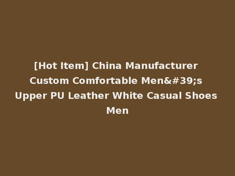 [Hot Item] China Manufacturer Custom Comfortable Men's Upper PU Leather White Casual Shoes Men
