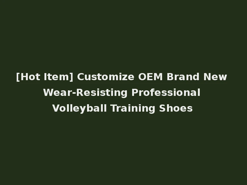 [Hot Item] Customize OEM Brand New Wear-Resisting Professional Volleyball Training Shoes