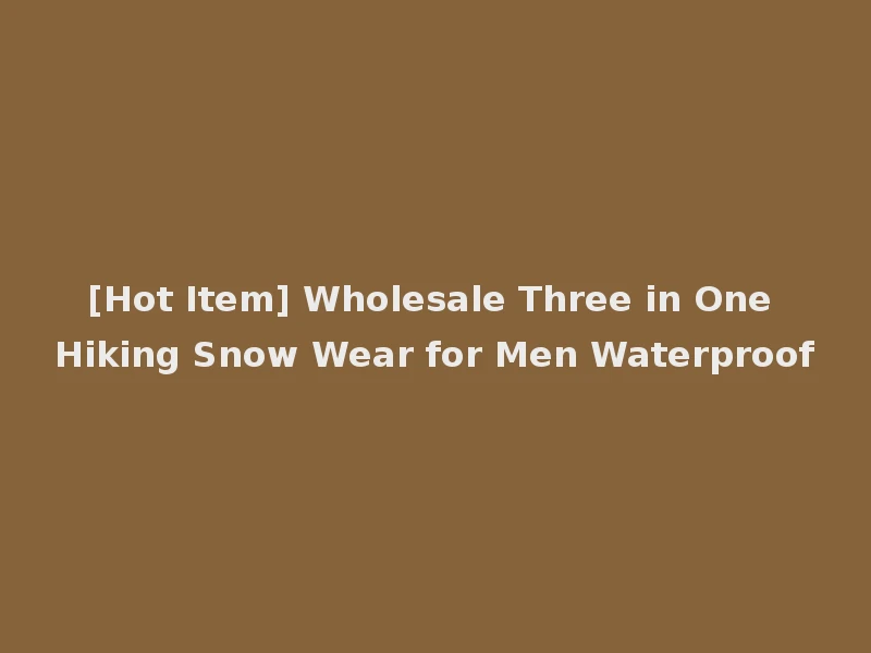 [Hot Item] Wholesale Three in One Hiking Snow Wear for Men Waterproof