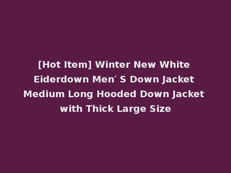 [Hot Item] Winter New White Eiderdown Men′ S Down Jacket Medium Long Hooded Down Jacket with Thick Large Size