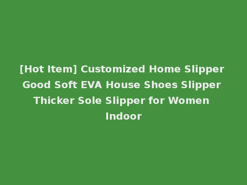 [Hot Item] Customized Home Slipper Good Soft EVA House Shoes Slipper Thicker Sole Slipper for Women Indoor