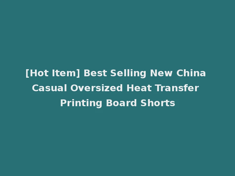 [Hot Item] Best Selling New China Casual Oversized Heat Transfer Printing Board Shorts