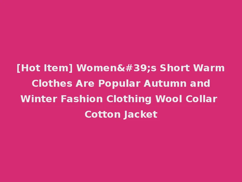 [Hot Item] Women's Short Warm Clothes Are Popular Autumn and Winter Fashion Clothing Wool Collar Cotton Jacket
