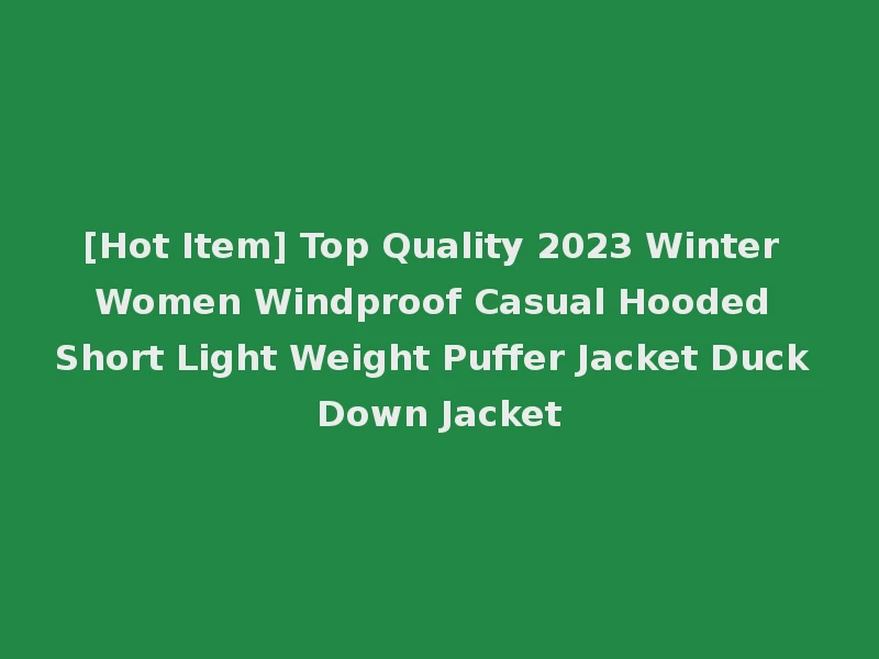 [Hot Item] Top Quality 2023 Winter Women Windproof Casual Hooded Short Light Weight Puffer Jacket Duck Down Jacket