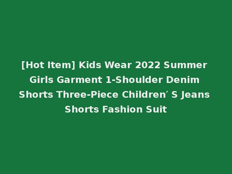 [Hot Item] Kids Wear 2022 Summer Girls Garment 1-Shoulder Denim Shorts Three-Piece Children′ S Jeans Shorts Fashion Suit