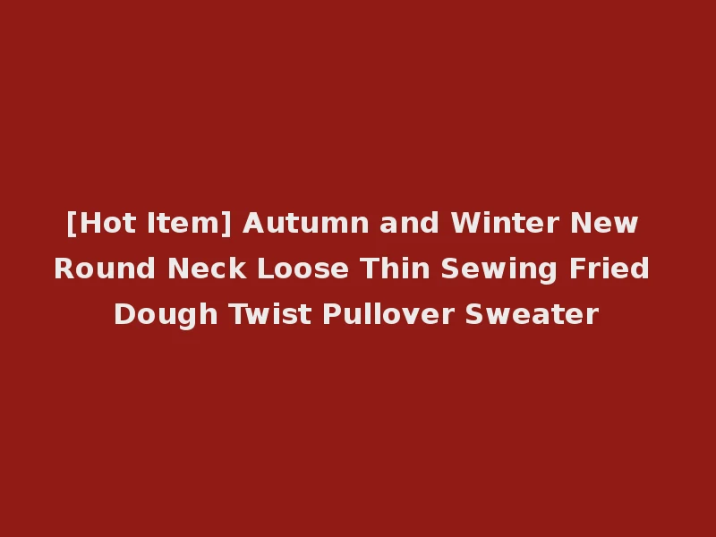 [Hot Item] Autumn and Winter New Round Neck Loose Thin Sewing Fried Dough Twist Pullover Sweater