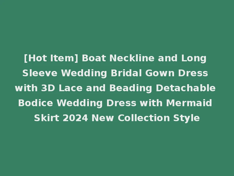 [Hot Item] Boat Neckline and Long Sleeve Wedding Bridal Gown Dress with 3D Lace and Beading Detachable Bodice Wedding Dress with Mermaid Skirt 2024 New Collection Style