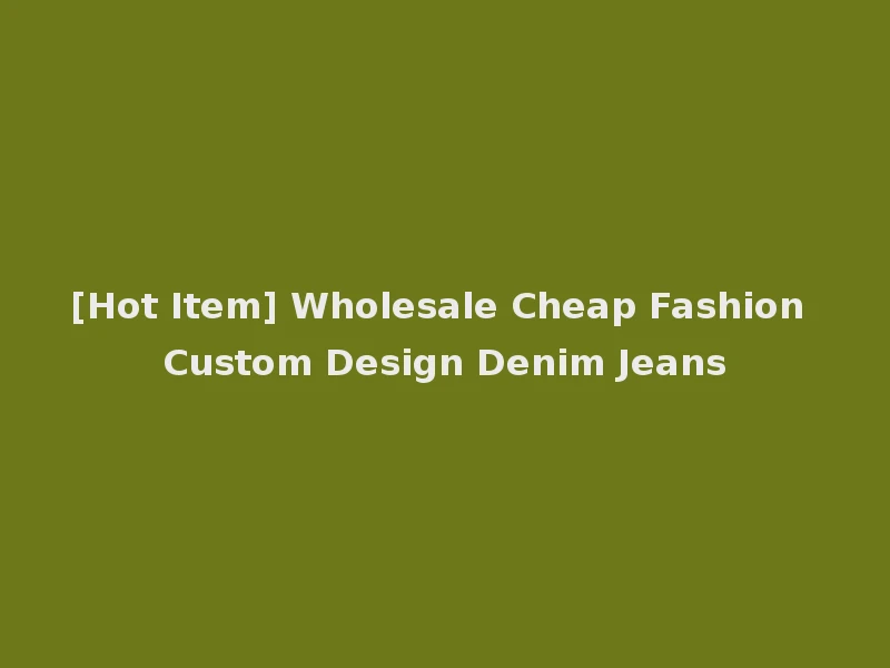 [Hot Item] Wholesale Cheap Fashion Custom Design Denim Jeans