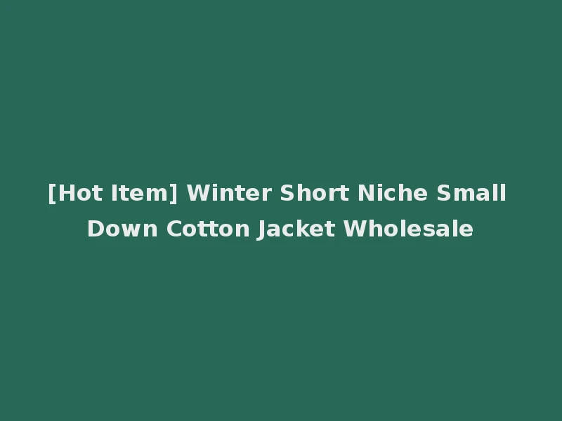 [Hot Item] Winter Short Niche Small Down Cotton Jacket Wholesale