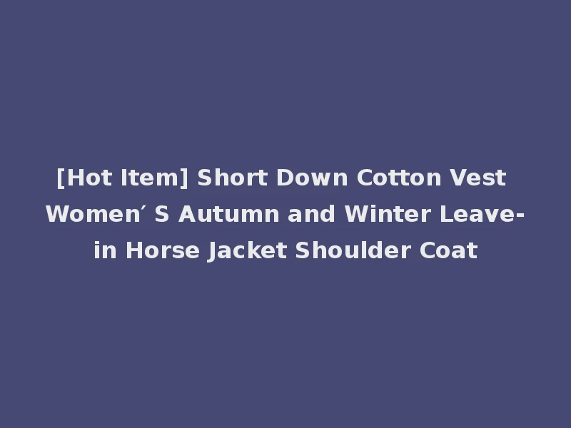 [Hot Item] Short Down Cotton Vest Women′ S Autumn and Winter Leave-in Horse Jacket Shoulder Coat