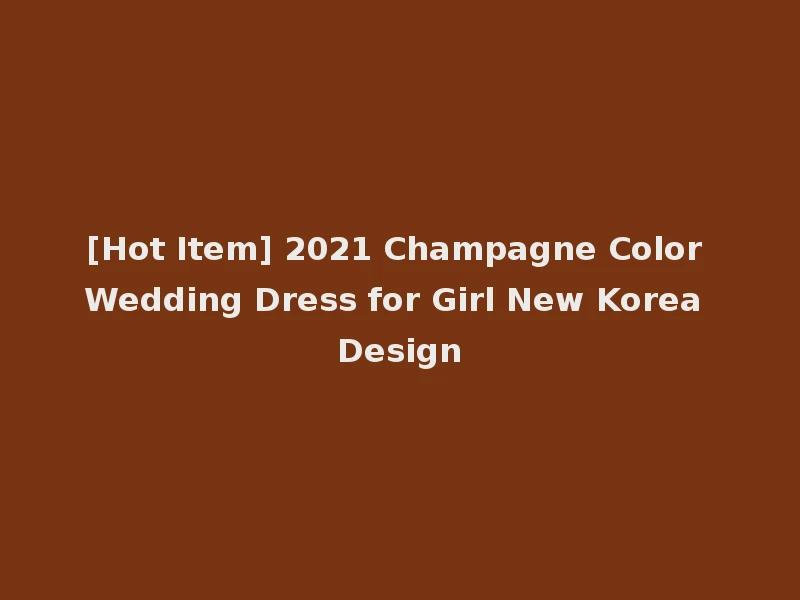 [Hot Item] 2021 Champagne Color Wedding Dress for Girl New Korea Design