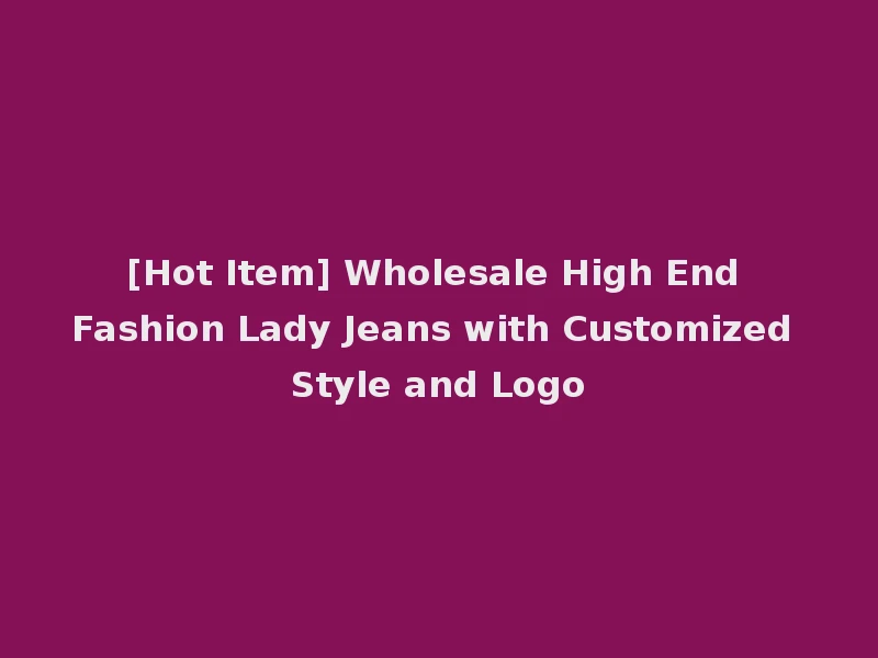 [Hot Item] Wholesale High End Fashion Lady Jeans with Customized Style and Logo