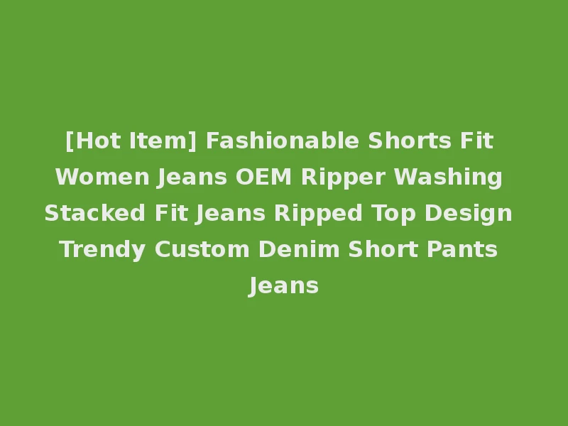 [Hot Item] Fashionable Shorts Fit Women Jeans OEM Ripper Washing Stacked Fit Jeans Ripped Top Design Trendy Custom Denim Short Pants Jeans