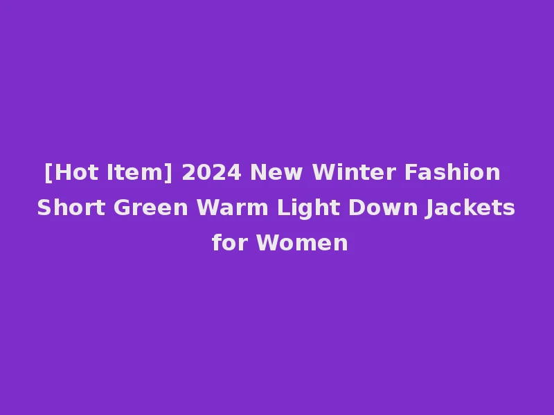 [Hot Item] 2024 New Winter Fashion Short Green Warm Light Down Jackets for Women