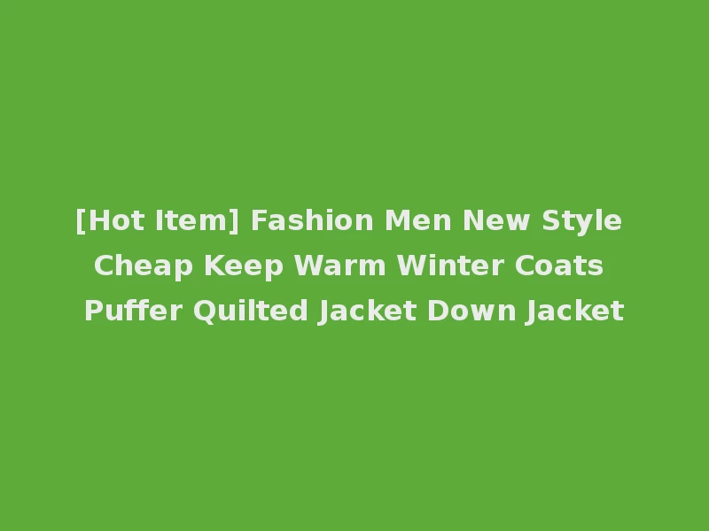 [Hot Item] Fashion Men New Style Cheap Keep Warm Winter Coats Puffer Quilted Jacket Down Jacket